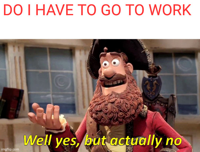 Well Yes, But Actually No | DO I HAVE TO GO TO WORK | image tagged in memes,well yes but actually no | made w/ Imgflip meme maker