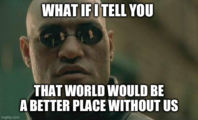 Matrix Morpheus Meme | WHAT IF I TELL YOU; THAT WORLD WOULD BE A BETTER PLACE WITHOUT US | image tagged in memes,matrix morpheus | made w/ Imgflip meme maker