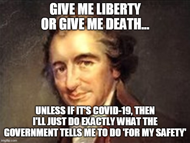 Give me liberty or give me death | GIVE ME LIBERTY OR GIVE ME DEATH... UNLESS IF IT'S COVID-19, THEN I'LL JUST DO EXACTLY WHAT THE GOVERNMENT TELLS ME TO DO 'FOR MY SAFETY' | image tagged in thomas paine,covid-19,tryanny,government,politics,founding fathers | made w/ Imgflip meme maker