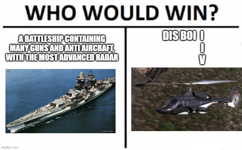 Who Would Win? Meme | A BATTLESHIP CONTAINING MANY GUNS AND ANTI AIRCRAFT, WITH THE MOST ADVANCED RADAR; DIS BOI  I
                   I
                   V | image tagged in memes,who would win | made w/ Imgflip meme maker