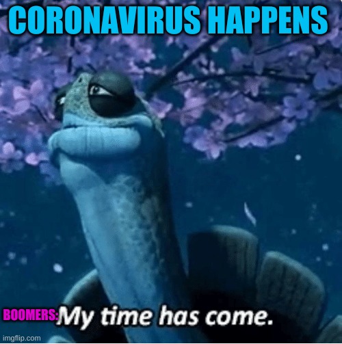 My Time Has Come | CORONAVIRUS HAPPENS; BOOMERS: | image tagged in my time has come | made w/ Imgflip meme maker