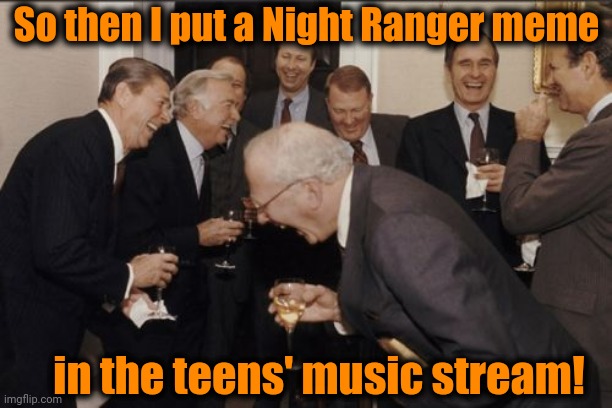 They were like,  HUH?? | So then I put a Night Ranger meme; in the teens' music stream! | image tagged in memes,laughing men in suits,80s music | made w/ Imgflip meme maker