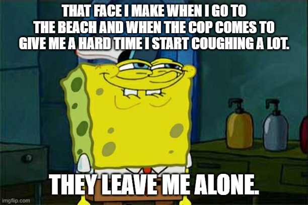 Don't You Squidward | THAT FACE I MAKE WHEN I GO TO THE BEACH AND WHEN THE COP COMES TO GIVE ME A HARD TIME I START COUGHING A LOT. THEY LEAVE ME ALONE. | image tagged in memes,don't you squidward | made w/ Imgflip meme maker