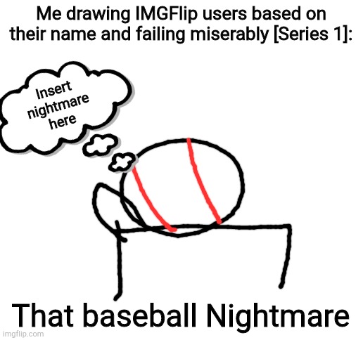 Blank White Template | Me drawing IMGFlip users based on their name and failing miserably [Series 1]:; Insert nightmare here; That baseball Nightmare | image tagged in blank white template | made w/ Imgflip meme maker