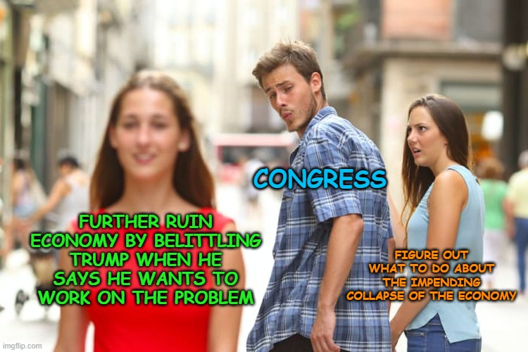 We need to worry about both the virus and the economy, not one or the other. | CONGRESS; FURTHER RUIN ECONOMY BY BELITTLING TRUMP WHEN HE SAYS HE WANTS TO WORK ON THE PROBLEM; FIGURE OUT WHAT TO DO ABOUT THE IMPENDING COLLAPSE OF THE ECONOMY | image tagged in memes,distracted boyfriend,covid-19,coronavirus,china virus,economy | made w/ Imgflip meme maker