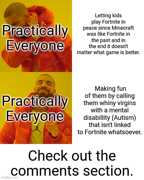 Drake Hotline Bling Meme | Letting kids play Fortnite in peace since Minecraft was like Fortnite in the past and in the end it doesn't matter what game is better. Practically Everyone; Practically Everyone; Making fun of them by calling them whiny virgins with a mental disabillity (Autism) that isn't linked to Fortnite whatsoever. Check out the comments section. | image tagged in memes,drake hotline bling,fortnite meme,minecraft | made w/ Imgflip meme maker