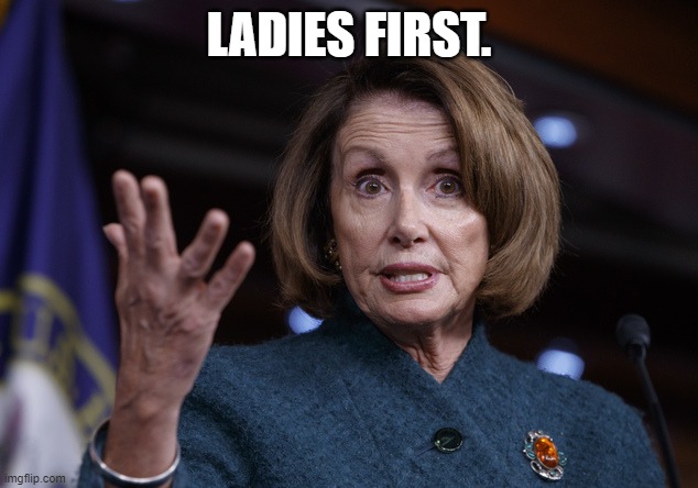 Good old Nancy Pelosi | LADIES FIRST. | image tagged in good old nancy pelosi | made w/ Imgflip meme maker