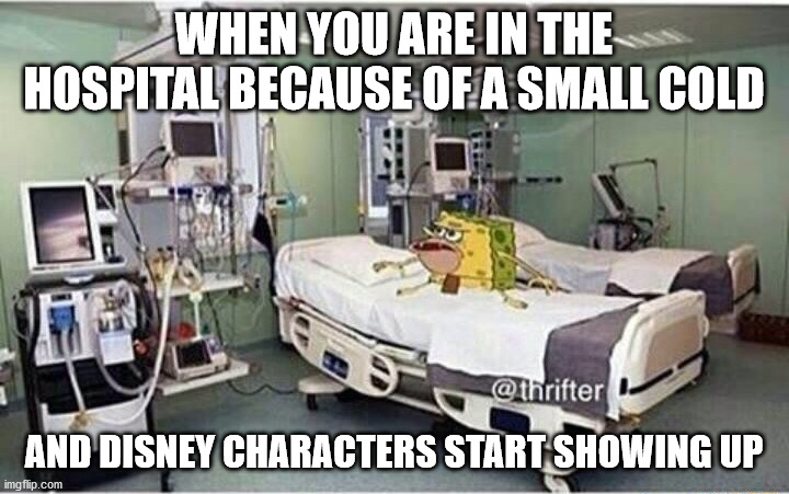 Hospital spongegar | WHEN YOU ARE IN THE HOSPITAL BECAUSE OF A SMALL COLD; AND DISNEY CHARACTERS START SHOWING UP | image tagged in hospital spongegar | made w/ Imgflip meme maker