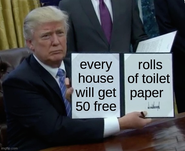 Trump Bill Signing Meme | every house will get 50 free; rolls of toilet paper | image tagged in memes,trump bill signing | made w/ Imgflip meme maker