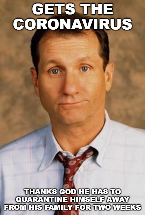 GETS THE CORONAVIRUS; THANKS GOD HE HAS TO QUARANTINE HIMSELF AWAY FROM HIS FAMILY FOR TWO WEEKS | image tagged in memes,al bundy,married with children,coronavirus,china virus,kung flu | made w/ Imgflip meme maker