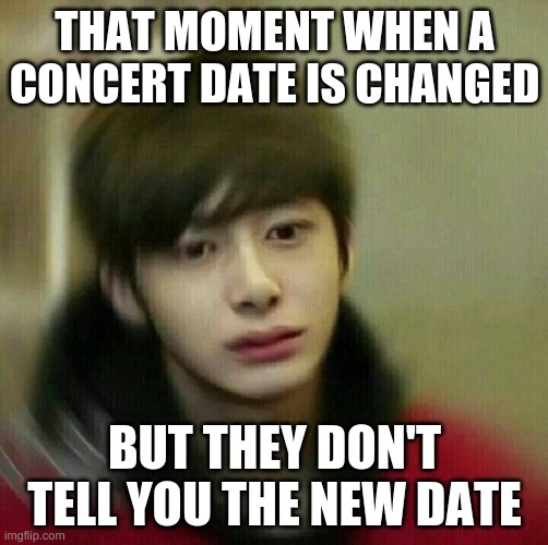 kpop hyungwon monsta x | THAT MOMENT WHEN A CONCERT DATE IS CHANGED; BUT THEY DON'T TELL YOU THE NEW DATE | image tagged in kpop hyungwon monsta x | made w/ Imgflip meme maker