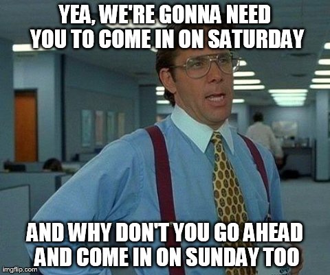 That Would Be Great Meme | YEA, WE'RE GONNA NEED YOU TO COME IN ON SATURDAY AND WHY DON'T YOU GO AHEAD AND COME IN ON SUNDAY TOO | image tagged in memes,that would be great | made w/ Imgflip meme maker