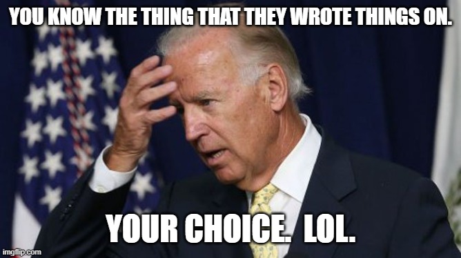 Joe Biden worries | YOU KNOW THE THING THAT THEY WROTE THINGS ON. YOUR CHOICE.  LOL. | image tagged in joe biden worries | made w/ Imgflip meme maker