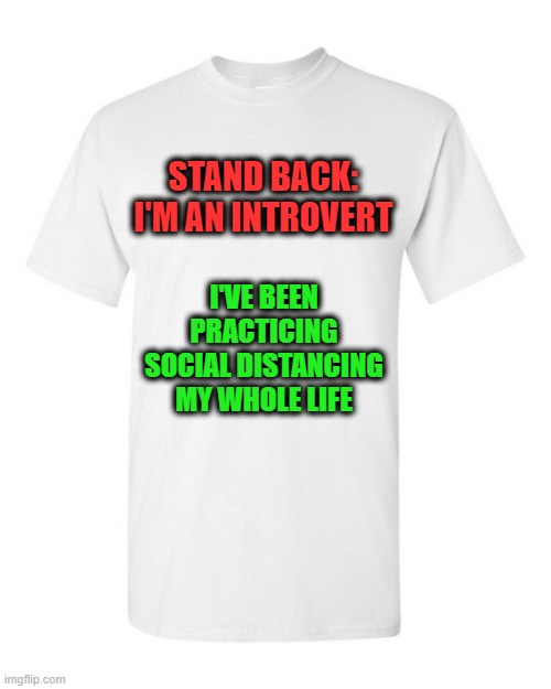 Finally, The Big Payoff | STAND BACK: I'M AN INTROVERT; I'VE BEEN PRACTICING SOCIAL DISTANCING MY WHOLE LIFE | image tagged in introvert,t-shirt | made w/ Imgflip meme maker