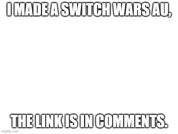 Blank White Template | I MADE A SWITCH WARS AU, THE LINK IS IN COMMENTS. | image tagged in blank white template | made w/ Imgflip meme maker