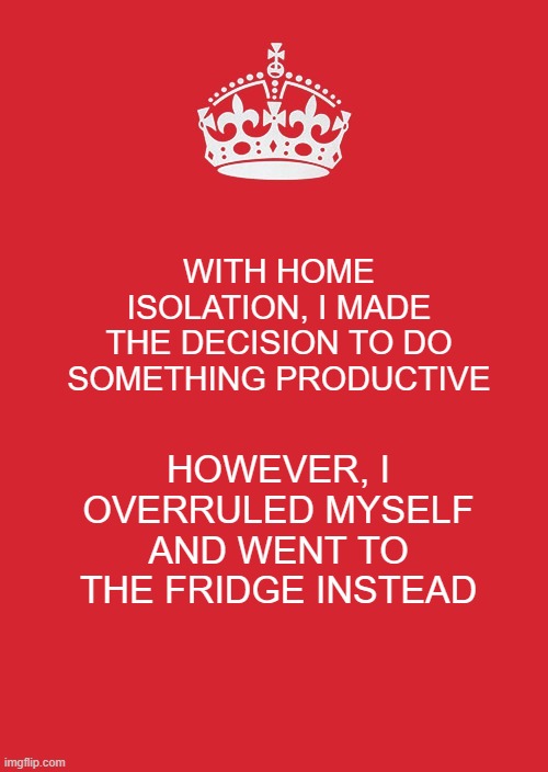 Keep Calm And Carry On Red Meme | WITH HOME ISOLATION, I MADE THE DECISION TO DO SOMETHING PRODUCTIVE; HOWEVER, I OVERRULED MYSELF AND WENT TO THE FRIDGE INSTEAD | image tagged in memes,keep calm and carry on red | made w/ Imgflip meme maker