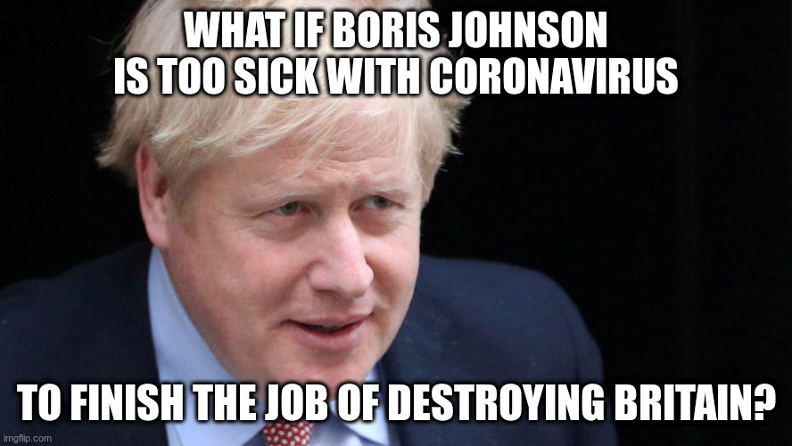 Who will destroy the British Economy then??? | WHAT IF BORIS JOHNSON IS TOO SICK WITH CORONAVIRUS; TO FINISH THE JOB OF DESTROYING BRITAIN? | image tagged in boris johnson,covid-19,brexit,humor | made w/ Imgflip meme maker