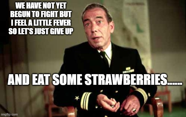 Captain Queeg | WE HAVE NOT YET BEGUN TO FIGHT BUT I FEEL A LITTLE FEVER SO LET'S JUST GIVE UP; AND EAT SOME STRAWBERRIES...... | image tagged in captain queeg | made w/ Imgflip meme maker