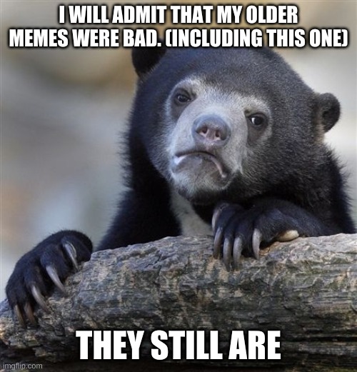 Confession Bear Meme | I WILL ADMIT THAT MY OLDER MEMES WERE BAD. (INCLUDING THIS ONE); THEY STILL ARE | image tagged in memes,confession bear | made w/ Imgflip meme maker