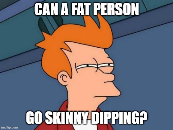 Futurama Fry | CAN A FAT PERSON; GO SKINNY DIPPING? | image tagged in memes,futurama fry | made w/ Imgflip meme maker
