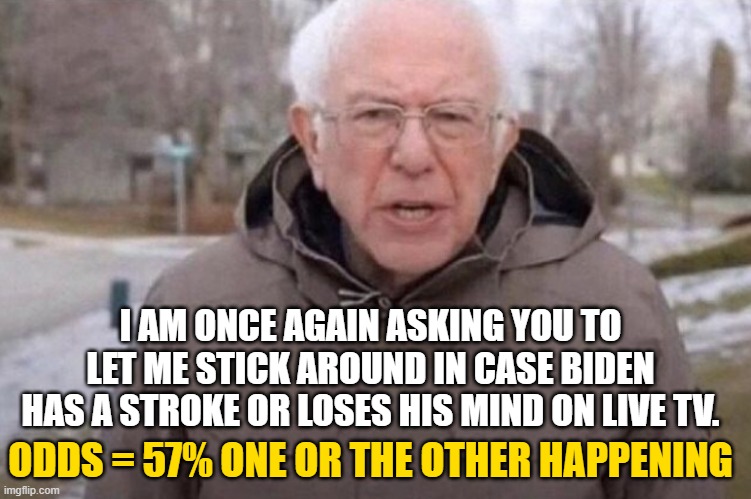 Bern Insurance | I AM ONCE AGAIN ASKING YOU TO LET ME STICK AROUND IN CASE BIDEN HAS A STROKE OR LOSES HIS MIND ON LIVE TV. ODDS = 57% ONE OR THE OTHER HAPPENING | image tagged in i am once again asking,bernie sanders,bernie i am once again asking for your support | made w/ Imgflip meme maker