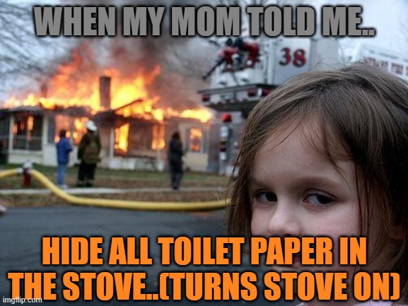 Disaster Girl Meme | WHEN MY MOM TOLD ME.. HIDE ALL TOILET PAPER IN THE STOVE..(TURNS STOVE ON) | image tagged in memes,disaster girl | made w/ Imgflip meme maker