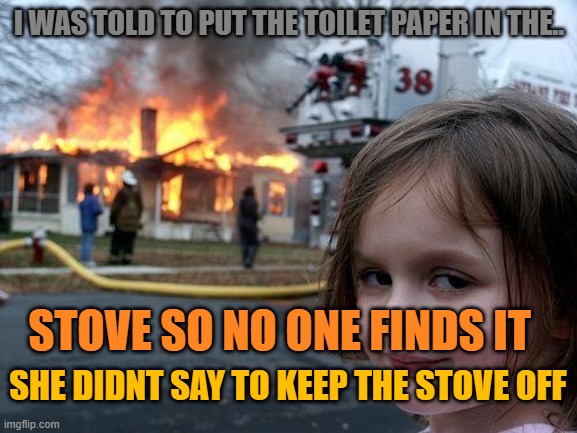 Disaster Girl |  I WAS TOLD TO PUT THE TOILET PAPER IN THE.. STOVE SO NO ONE FINDS IT; SHE DIDNT SAY TO KEEP THE STOVE OFF | image tagged in memes,disaster girl | made w/ Imgflip meme maker