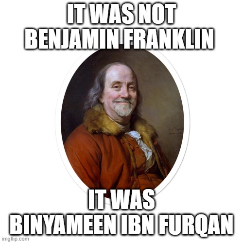 kello | IT WAS NOT BENJAMIN FRANKLIN; IT WAS BINYAMEEN IBN FURQAN | image tagged in benjamin franklin | made w/ Imgflip meme maker