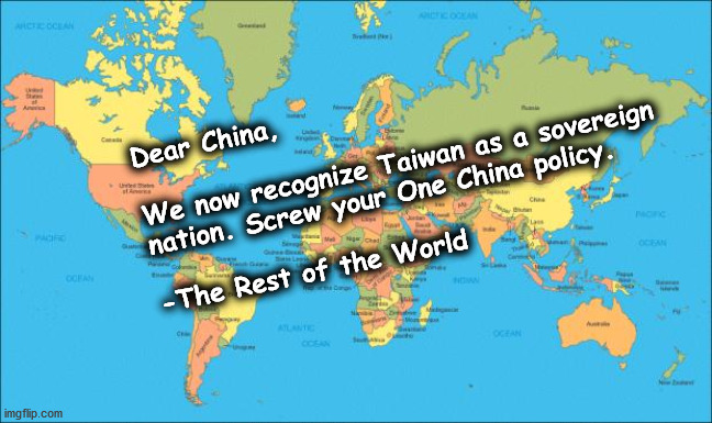 world map | Dear China,
 
We now recognize Taiwan as a sovereign nation. Screw your One China policy.
 
-The Rest of the World | image tagged in world map | made w/ Imgflip meme maker