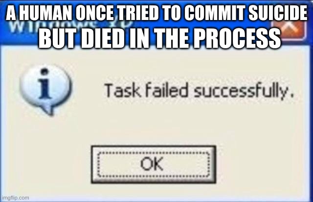 Task failed successfully | BUT DIED IN THE PROCESS; A HUMAN ONCE TRIED TO COMMIT SUICIDE | image tagged in task failed successfully | made w/ Imgflip meme maker