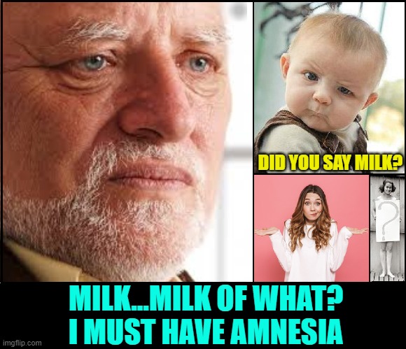 Milk of Magnesia or Milk of Amnesia | DID YOU SAY MILK? MILK...MILK OF WHAT?   I MUST HAVE AMNESIA | image tagged in vince vance,hide the pain harold,question mark,skeptical baby,i don't know girl,new memes | made w/ Imgflip meme maker