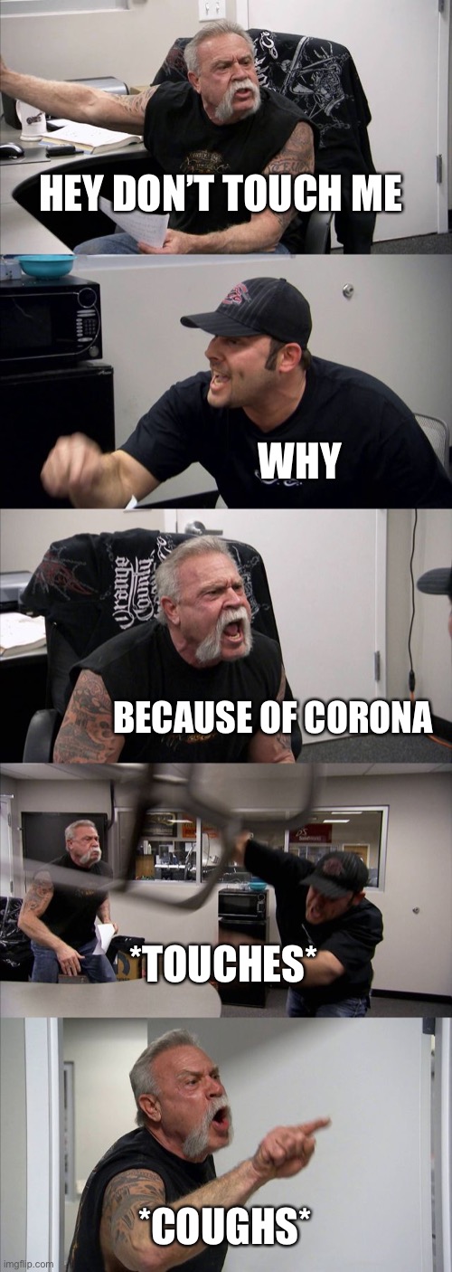 American Chopper Argument | HEY DON’T TOUCH ME; WHY; BECAUSE OF CORONA; *TOUCHES*; *COUGHS* | image tagged in memes,american chopper argument | made w/ Imgflip meme maker