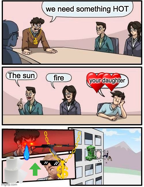 Boardroom Meeting Suggestion | we need something HOT; The sun; your daughter; fire | image tagged in memes,boardroom meeting suggestion | made w/ Imgflip meme maker