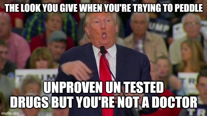 Retarded trump | THE LOOK YOU GIVE WHEN YOU'RE TRYING TO PEDDLE UNPROVEN UN TESTED DRUGS BUT YOU'RE NOT A DOCTOR | image tagged in retarded trump | made w/ Imgflip meme maker