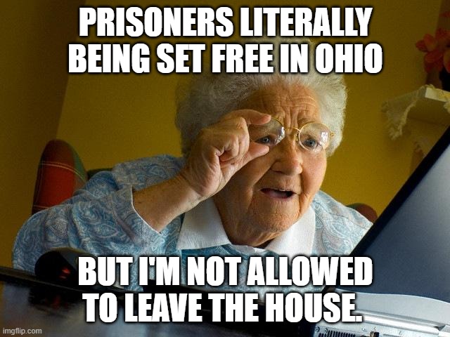 Grandma Finds The Internet | PRISONERS LITERALLY BEING SET FREE IN OHIO; BUT I'M NOT ALLOWED TO LEAVE THE HOUSE. | image tagged in memes,grandma finds the internet | made w/ Imgflip meme maker