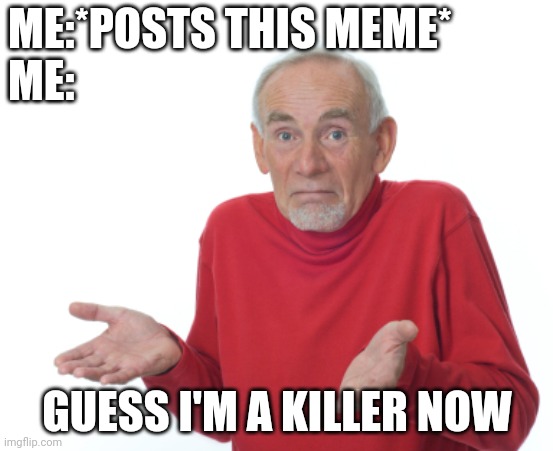Do I have to change my name or something? | ME:*POSTS THIS MEME*
ME:; GUESS I'M A KILLER NOW | image tagged in guess i'll die | made w/ Imgflip meme maker