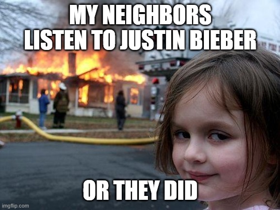 Disaster Girl | MY NEIGHBORS LISTEN TO JUSTIN BIEBER; OR THEY DID | image tagged in memes,disaster girl | made w/ Imgflip meme maker