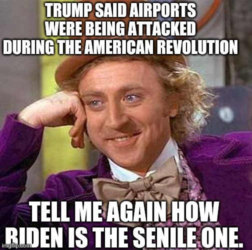 Senile trump | TRUMP SAID AIRPORTS WERE BEING ATTACKED DURING THE AMERICAN REVOLUTION; TELL ME AGAIN HOW BIDEN IS THE SENILE ONE. | image tagged in trump,trump supporter,joe biden,bernie sanders,liberals,democrats | made w/ Imgflip meme maker