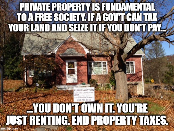 House Tax Sale | PRIVATE PROPERTY IS FUNDAMENTAL TO A FREE SOCIETY. IF A GOV'T CAN TAX YOUR LAND AND SEIZE IT IF YOU DON'T PAY... ...YOU DON'T OWN IT. YOU'RE JUST RENTING. END PROPERTY TAXES. | image tagged in house tax sale | made w/ Imgflip meme maker