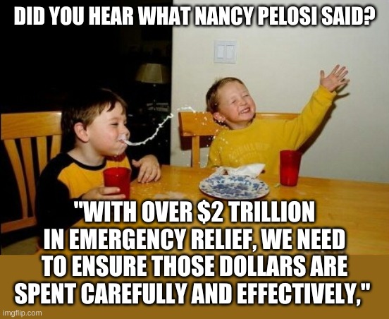 It's best to not drink milk while watching the mainstream news | DID YOU HEAR WHAT NANCY PELOSI SAID? "WITH OVER $2 TRILLION IN EMERGENCY RELIEF, WE NEED TO ENSURE THOSE DOLLARS ARE SPENT CAREFULLY AND EFFECTIVELY," | image tagged in memes,yo mamas so fat | made w/ Imgflip meme maker