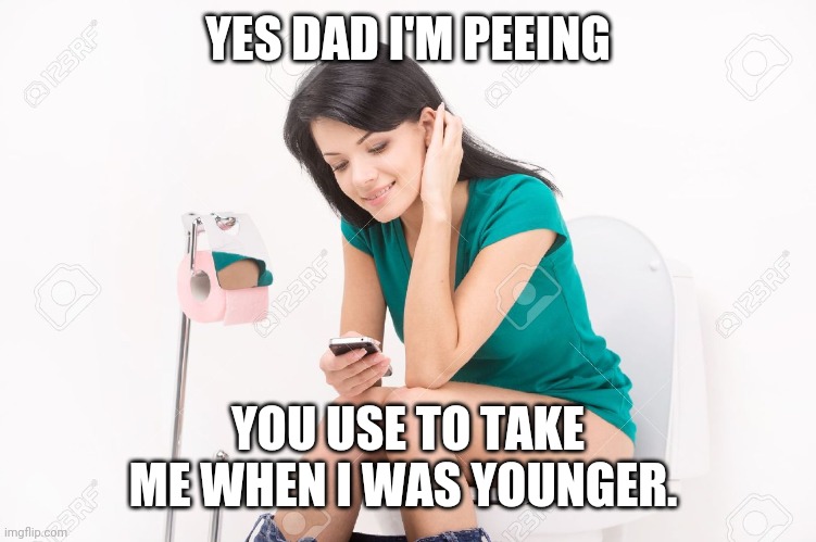 Yes I'm peeing | YES DAD I'M PEEING; YOU USE TO TAKE ME WHEN I WAS YOUNGER. | image tagged in pretty girl on toilet,pee,phone call | made w/ Imgflip meme maker