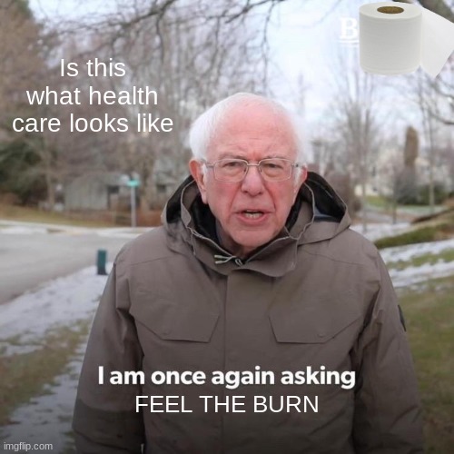 Bernie I Am Once Again Asking For Your Support Meme | Is this what health care looks like; FEEL THE BURN | image tagged in memes,bernie i am once again asking for your support | made w/ Imgflip meme maker