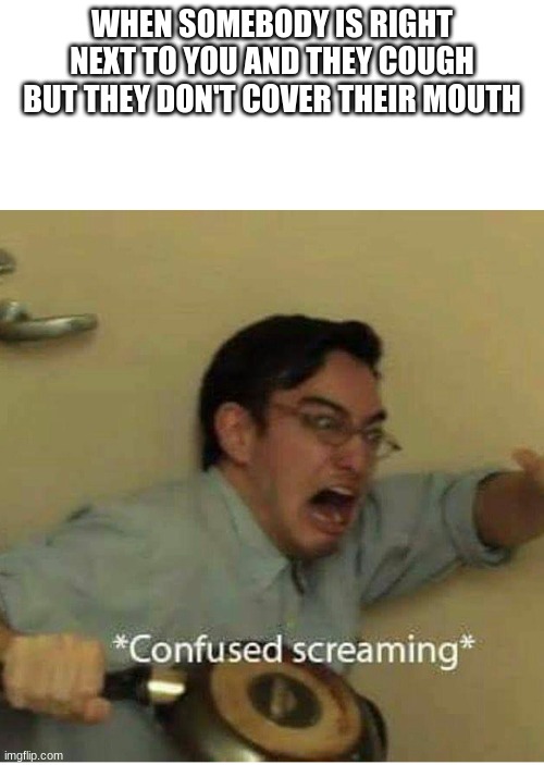 confused screaming | WHEN SOMEBODY IS RIGHT NEXT TO YOU AND THEY COUGH BUT THEY DON'T COVER THEIR MOUTH | image tagged in confused screaming | made w/ Imgflip meme maker