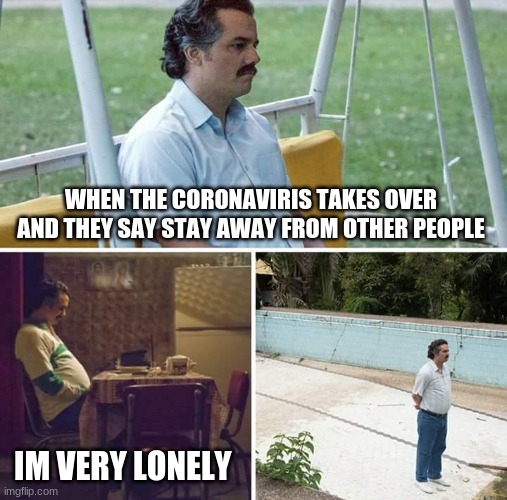 Sad Pablo Escobar Meme | WHEN THE CORONAVIRIS TAKES OVER AND THEY SAY STAY AWAY FROM OTHER PEOPLE; IM VERY LONELY | image tagged in memes,sad pablo escobar | made w/ Imgflip meme maker