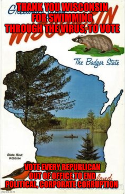 Wisconsin corrupt  | THANK YOU WISCONSIN FOR SWIMMING THROUGH THE VIRUS, TO VOTE; VOTE EVERY REPUBLICAN OUT OF OFFICE TO END POLITICAL, CORPORATE CORRUPTION | image tagged in wisconsin corrupt | made w/ Imgflip meme maker