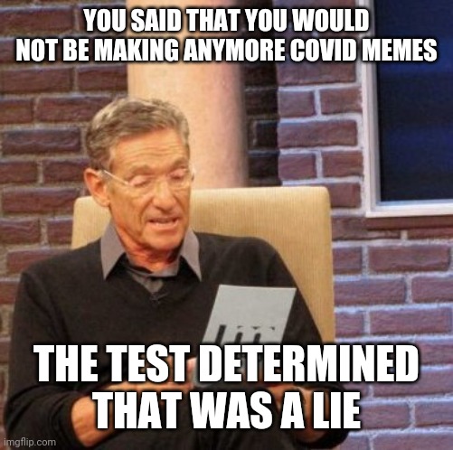 Maury Lie Detector | YOU SAID THAT YOU WOULD NOT BE MAKING ANYMORE COVID MEMES; THE TEST DETERMINED THAT WAS A LIE | image tagged in memes,maury lie detector,covid-19,lol | made w/ Imgflip meme maker