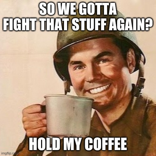 Coffee Soldier | SO WE GOTTA FIGHT THAT STUFF AGAIN? HOLD MY COFFEE | image tagged in coffee soldier | made w/ Imgflip meme maker