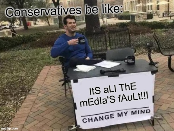 Change My Mind | Conservatives be like:; ItS aLl ThE mEdIa'S fAuLt!!! | image tagged in memes,change my mind | made w/ Imgflip meme maker