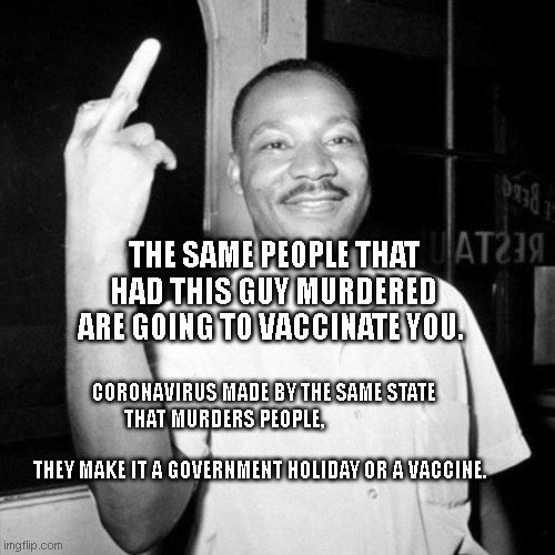 corona | THE SAME PEOPLE THAT HAD THIS GUY MURDERED ARE GOING TO VACCINATE YOU. CORONAVIRUS MADE BY THE SAME STATE THAT MURDERS PEOPLE,                                                         THEY MAKE IT A GOVERNMENT HOLIDAY OR A VACCINE. | image tagged in mlk finger | made w/ Imgflip meme maker