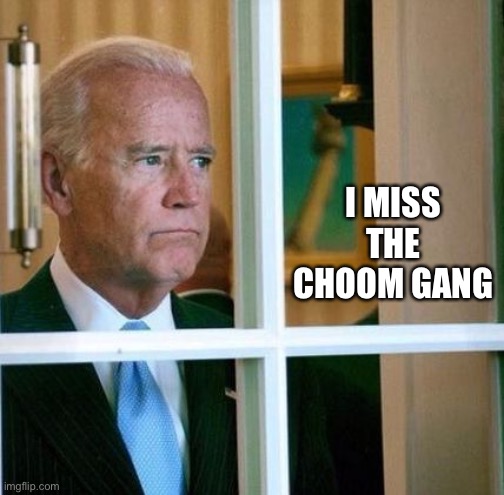 Sad Joe Biden | I MISS THE CHOOM GANG | image tagged in sad joe biden | made w/ Imgflip meme maker